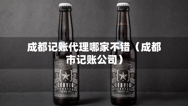 成都记账代理哪家不错（成都市记账公司）