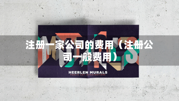 注册一家公司的费用（注册公司一般费用）