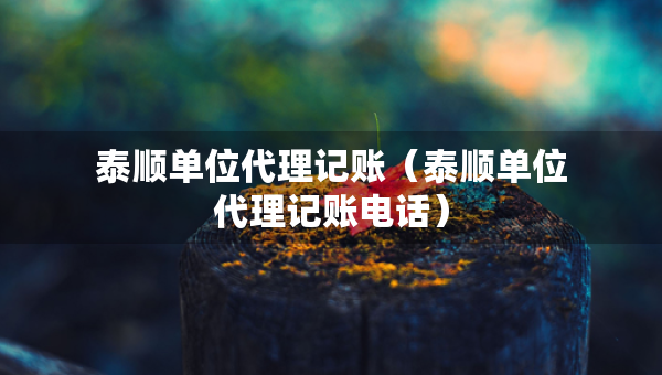 泰顺单位代理记账（泰顺单位代理记账电话）
