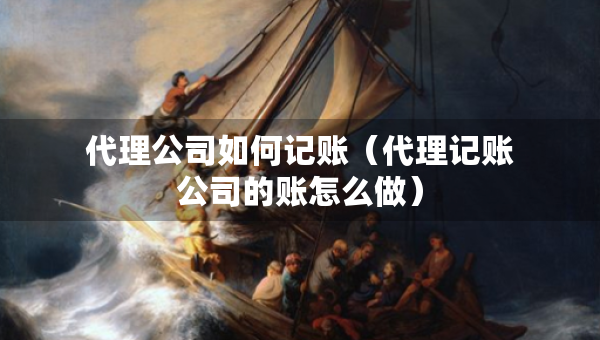 代理公司如何记账（代理记账公司的账怎么做）