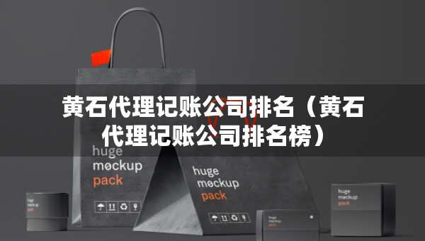黄石代理记账公司排名（黄石代理记账公司排名榜）