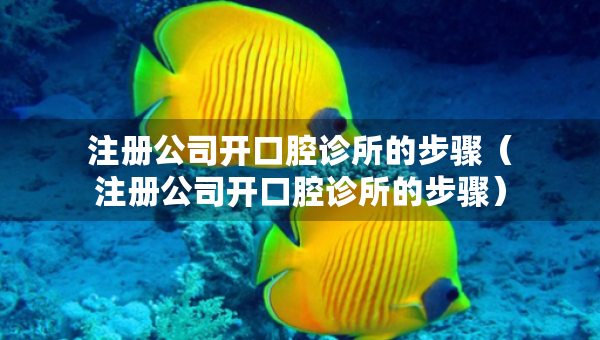 注册公司开口腔诊所的步骤（注册公司开口腔诊所的步骤）