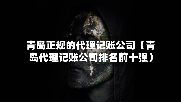 青岛正规的代理记账公司（青岛代理记账公司排名前十强）