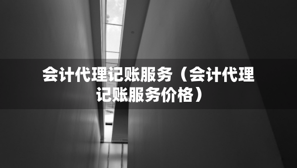 会计代理记账服务（会计代理记账服务价格）