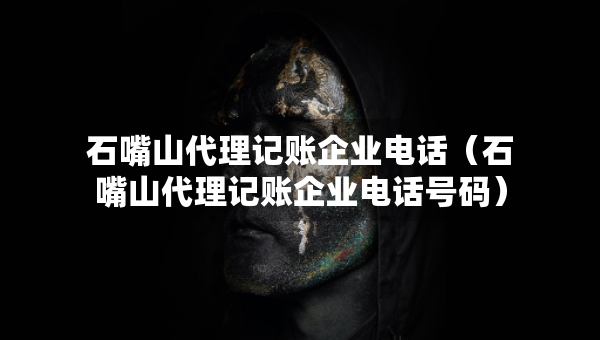 石嘴山代理记账企业电话（石嘴山代理记账企业电话号码）