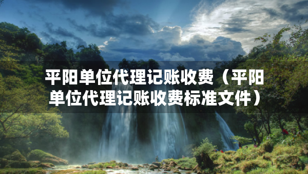 平阳单位代理记账收费（平阳单位代理记账收费标准文件）