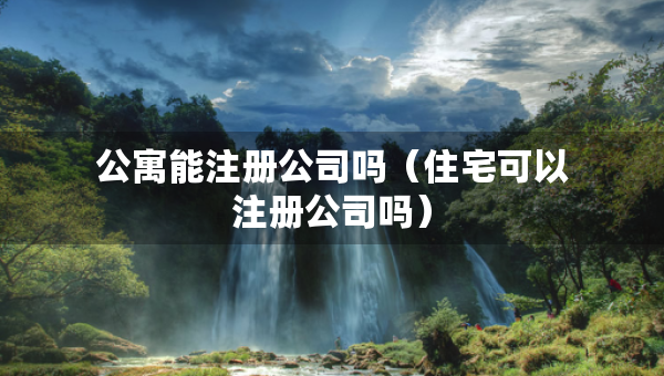 公寓能注册公司吗（住宅可以注册公司吗）