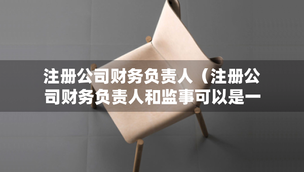 注册公司财务负责人（注册公司财务负责人和监事可以是一个人吗）
