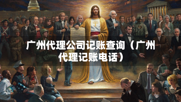 广州代理公司记账查询（广州代理记账电话）