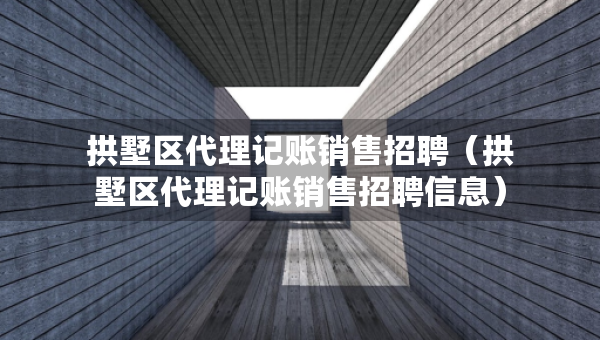 拱墅区代理记账销售招聘(拱墅区代理记账销售招聘信息) 拱墅区代理记账销售招聘(拱墅区代理记账销售招聘信息)