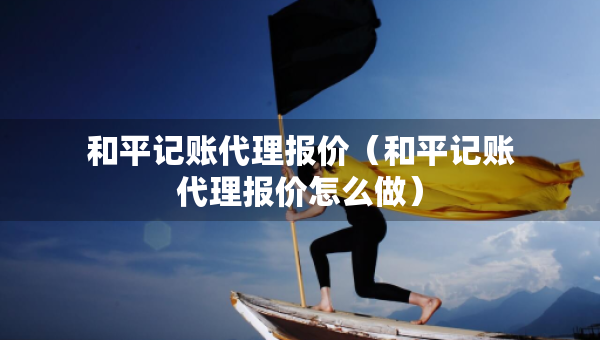 和平记账代理报价（和平记账代理报价怎么做）