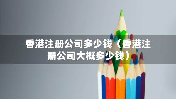 香港注册公司多少钱（香港注册公司大概多少钱）