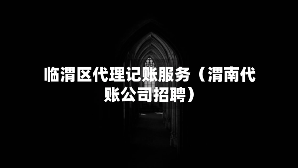 临渭区代理记账服务（渭南代账公司招聘）