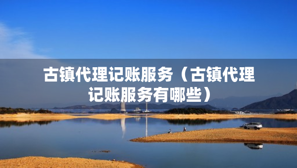 古镇代理记账服务（古镇代理记账服务有哪些）