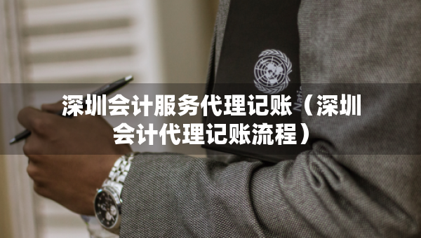 深圳会计服务代理记账（深圳会计代理记账流程）