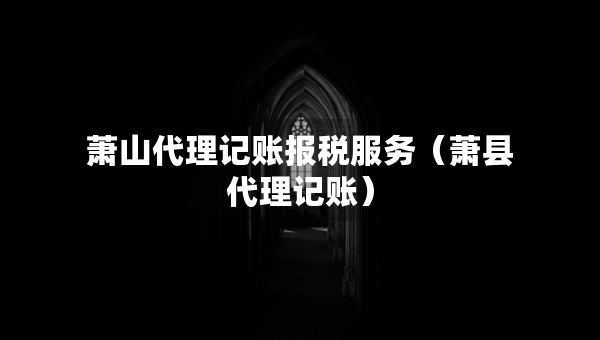 萧山代理记账报税服务(萧县代理记账) 萧山代理记账报税服务(萧县代理记账)