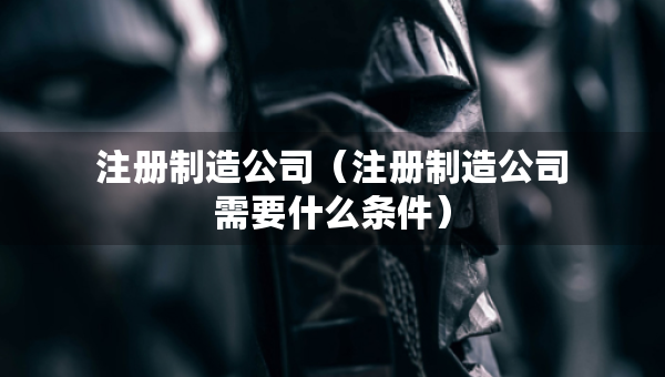 注册制造公司（注册制造公司需要什么条件）
