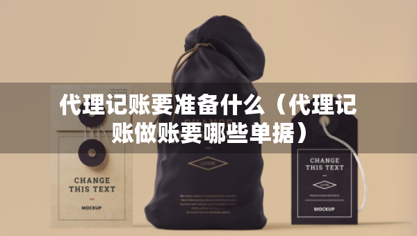 代理记账要准备什么（代理记账做账要哪些单据）
