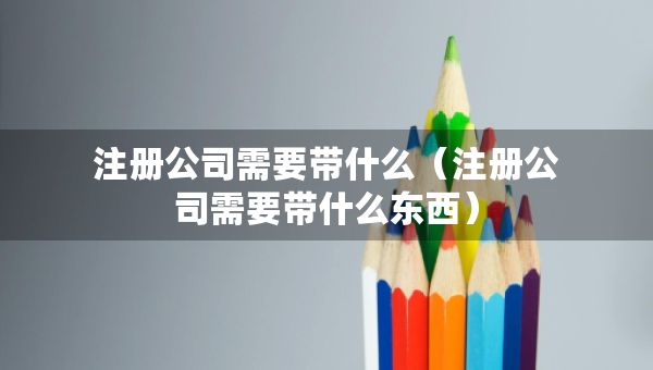 注册公司需要带什么（注册公司需要带什么东西）