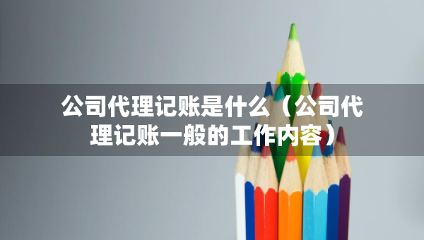 公司代理记账是什么（公司代理记账一般的工作内容）