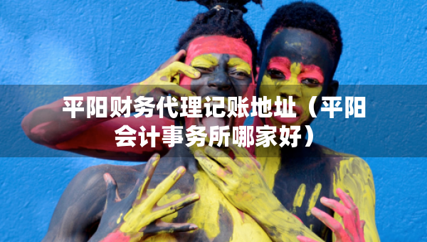 平阳财务代理记账地址（平阳会计事务所哪家好）