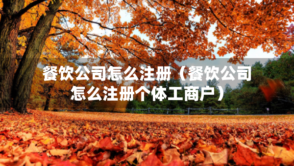 餐饮公司怎么注册（餐饮公司怎么注册个体工商户）
