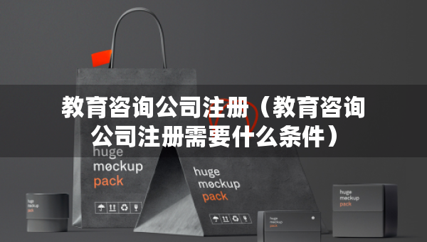 教育咨询公司注册（教育咨询公司注册需要什么条件）