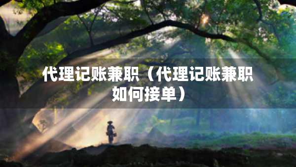 代理记账兼职（代理记账兼职如何接单）