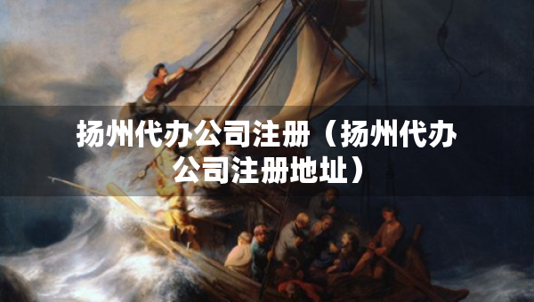 扬州代办公司注册（扬州代办公司注册地址）