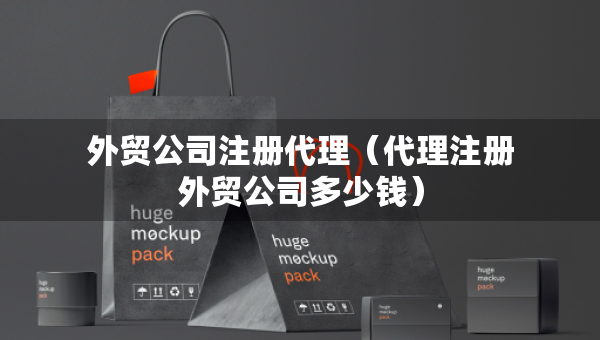 外贸公司注册代理（代理注册外贸公司多少钱）