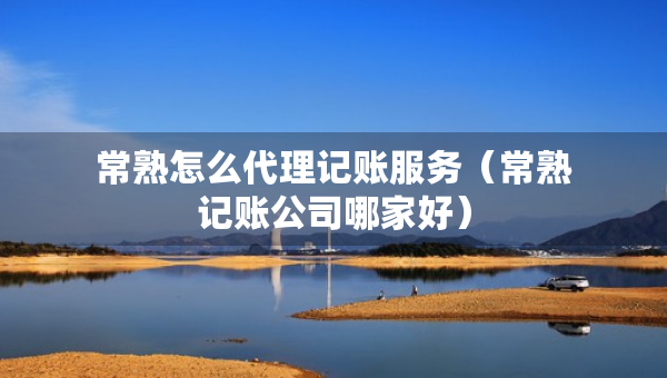 常熟怎么代理记账服务（常熟记账公司哪家好）