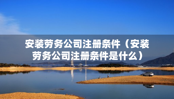 安装劳务公司注册条件（安装劳务公司注册条件是什么）