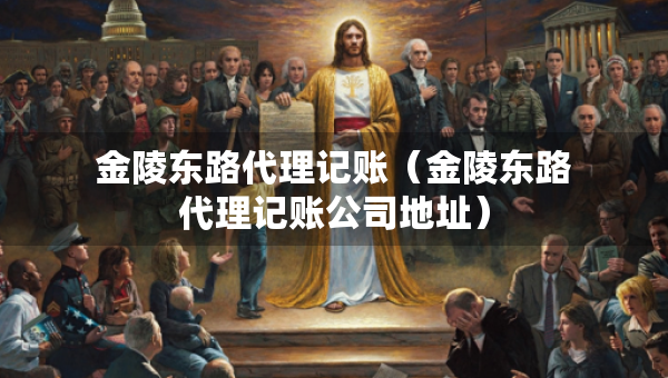 金陵东路代理记账（金陵东路代理记账公司地址）