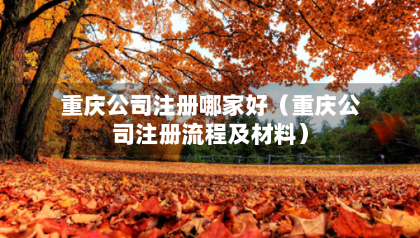 重庆公司注册哪家好（重庆公司注册流程及材料）