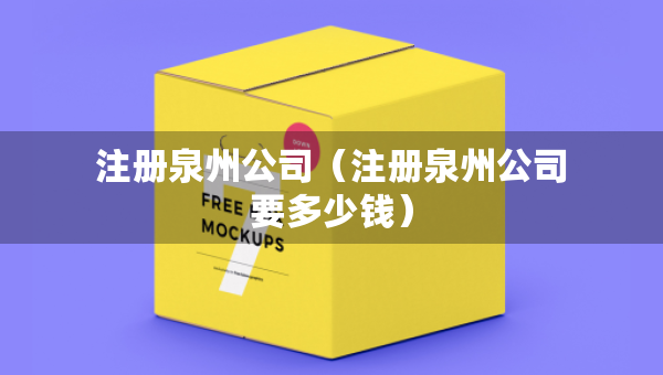 注册泉州公司（注册泉州公司要多少钱）