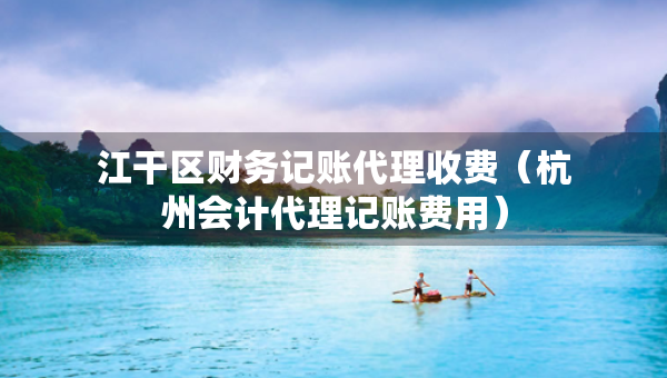 江干区财务记账代理收费（杭州会计代理记账费用）