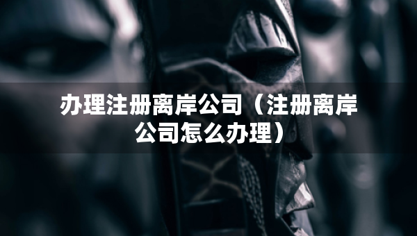 办理注册离岸公司（注册离岸公司怎么办理）