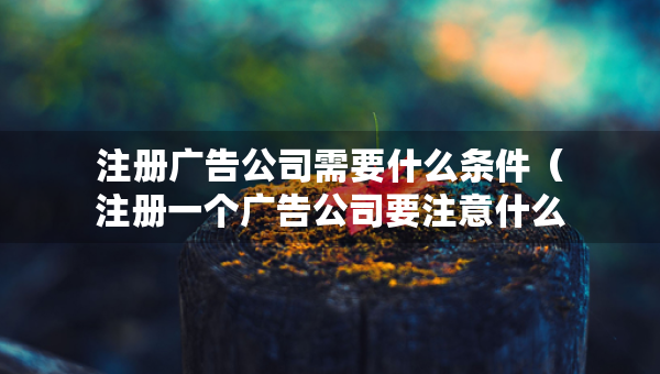 注册广告公司需要什么条件（注册一个广告公司要注意什么问题?）