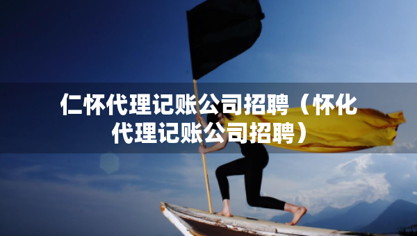 仁怀代理记账公司招聘(怀化代理记账公司招聘) 仁怀代理记账公司招聘(怀化代理记账公司招聘)