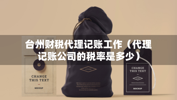 台州财税代理记账工作（代理记账公司的税率是多少）