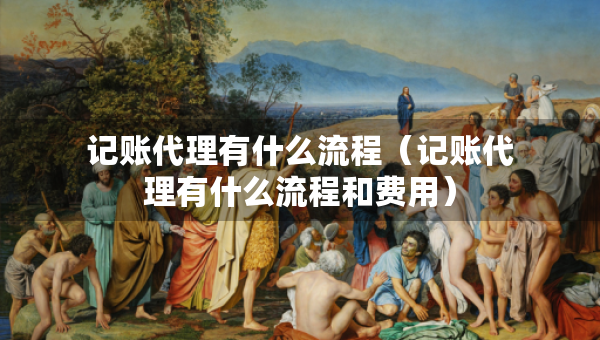 记账代理有什么流程（记账代理有什么流程和费用）