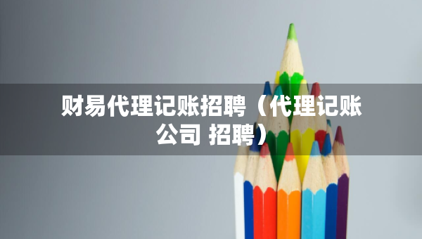 财易代理记账招聘（代理记账公司 招聘）