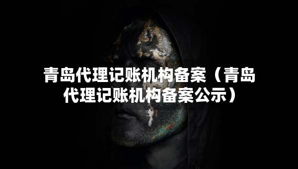 青岛代理记账机构备案（青岛代理记账机构备案公示）
