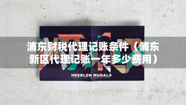 浦东财税代理记账条件（浦东新区代理记账一年多少费用）