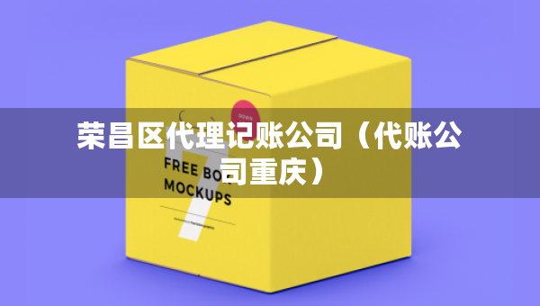荣昌区代理记账公司（代账公司重庆）