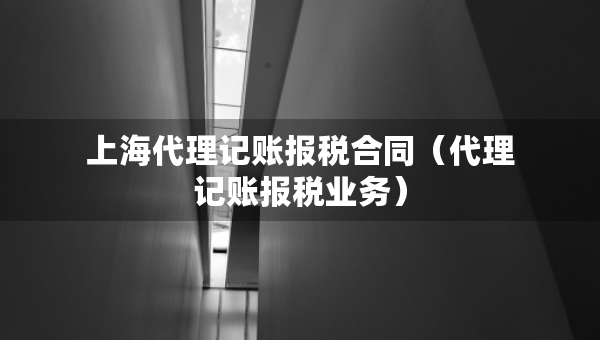 上海代理记账报税合同（代理记账报税业务）