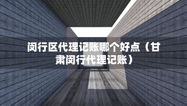 闵行区代理记账哪个好点（甘肃闵行代理记账）