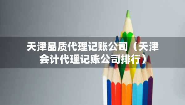 天津品质代理记账公司（天津会计代理记账公司排行）