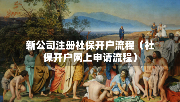 新公司注册社保开户流程（社保开户网上申请流程）
