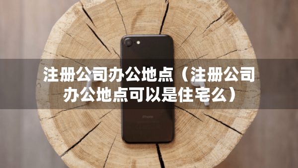 注册公司办公地点（注册公司办公地点可以是住宅么）